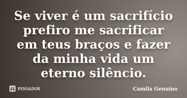 Se viver é um sacrifício prefiro me sacrificar em teus braços e fazer da minha vida um eterno silêncio.... Frase de Camila Genuino.