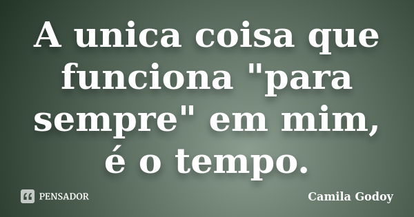 A unica coisa que funciona "para sempre" em mim, é o tempo.... Frase de Camila Godoy.