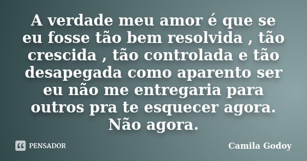 A verdade meu amor é que se eu fosse tão bem resolvida , tão crescida , tão controlada e tão desapegada como aparento ser eu não me entregaria para outros pra t... Frase de Camila Godoy.