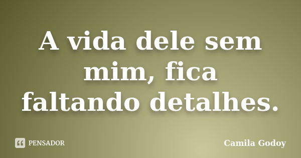 A vida dele sem mim, fica faltando detalhes.... Frase de Camila Godoy.