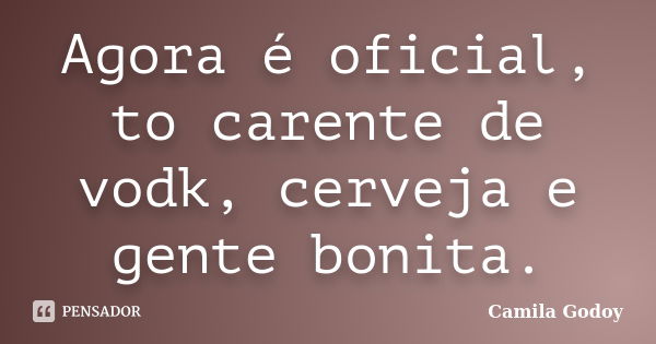 Agora é oficial, to carente de vodk, cerveja e gente bonita.... Frase de Camila Godoy.