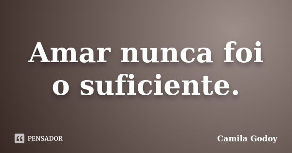 Amar nunca foi o suficiente.... Frase de Camila Godoy.