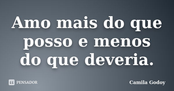 Amo mais do que posso e menos do que deveria.... Frase de Camila Godoy.