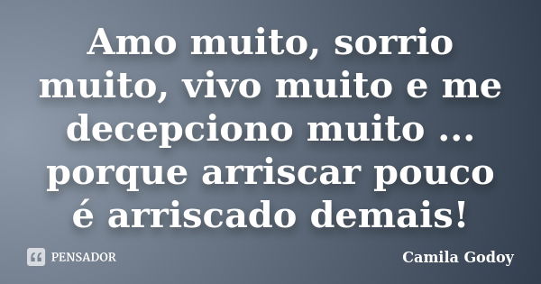 Amo muito, sorrio muito, vivo muito e me decepciono muito ... porque arriscar pouco é arriscado demais!... Frase de Camila Godoy.