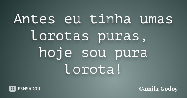 Antes eu tinha umas lorotas puras, hoje sou pura lorota!... Frase de Camila Godoy.