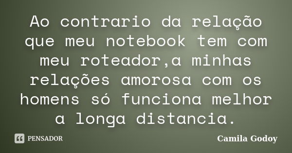 Ao contrario da relação que meu notebook tem com meu roteador,a minhas relações amorosa com os homens só funciona melhor a longa distancia.... Frase de Camila Godoy.