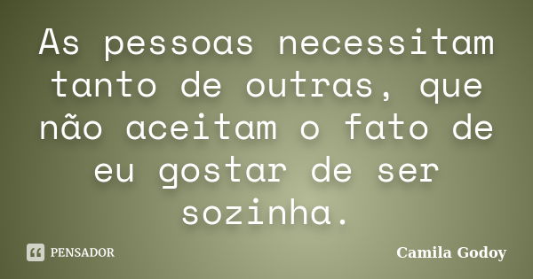 As pessoas necessitam tanto de outras, que não aceitam o fato de eu gostar de ser sozinha.... Frase de Camila Godoy.