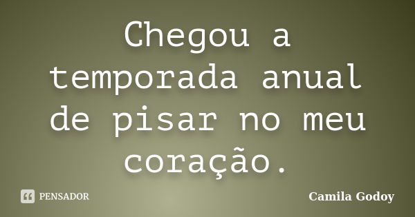 Chegou a temporada anual de pisar no meu coração.... Frase de Camila Godoy.