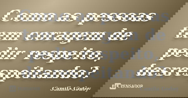 Como as pessoas tem coragem de pedir respeito, desrespeitando?... Frase de Camila Godoy.