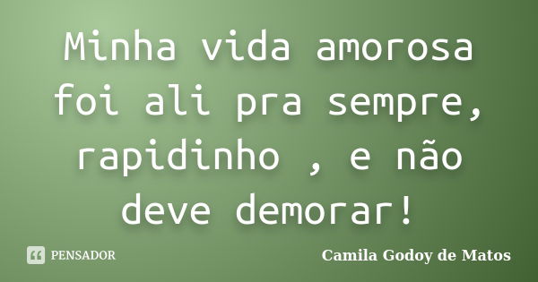 Minha vida amorosa foi ali pra sempre, rapidinho , e não deve demorar!... Frase de Camila Godoy de Matos.