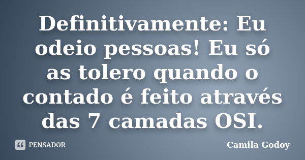 Definitivamente: Eu odeio pessoas! Eu só as tolero quando o contado é feito através das 7 camadas OSI.... Frase de Camila Godoy.