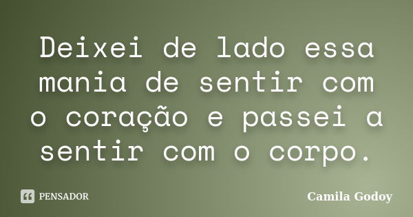 Deixei de lado essa mania de sentir com o coração e passei a sentir com o corpo.... Frase de Camila Godoy.