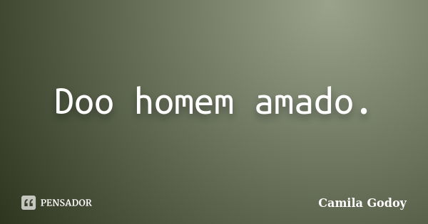 Doo homem amado.... Frase de Camila Godoy.