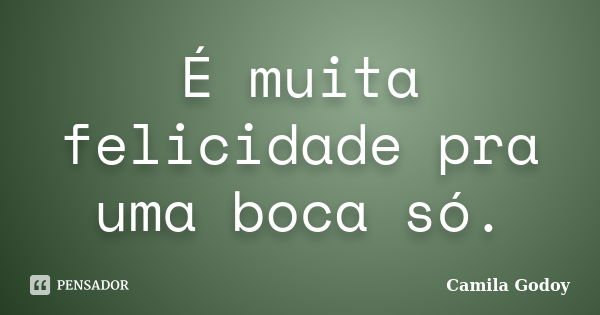 É muita felicidade pra uma boca só.... Frase de Camila Godoy.