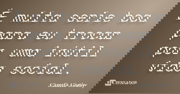 É muita serie boa para eu trocar por uma inútil vida social.... Frase de Camila Godoy.