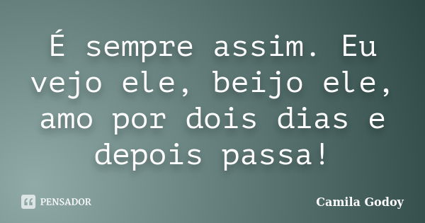 É sempre assim. Eu vejo ele, beijo ele, amo por dois dias e depois passa!... Frase de Camila Godoy.