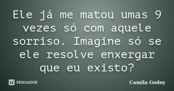 Ele já me matou umas 9 vezes só com aquele sorriso. Imagine só se ele resolve enxergar que eu existo?... Frase de Camila Godoy.