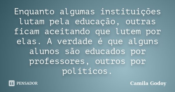 Enquanto algumas instituições lutam pela educação, outras ficam aceitando que lutem por elas. A verdade é que alguns alunos são educados por professores, outros... Frase de Camila Godoy.