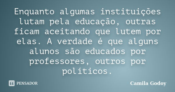 Enquanto algumas instituições lutam pela educação, outras ficam aceitando que lutem por elas. A verdade é que alguns alunos são educados por professores, outros... Frase de Camila Godoy.