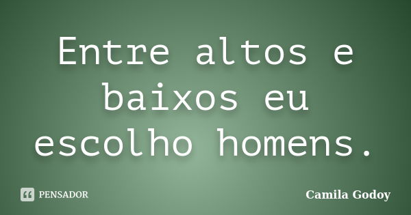 Entre altos e baixos eu escolho homens.... Frase de Camila Godoy.