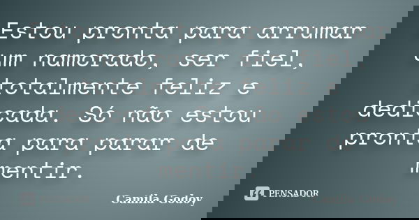 Estou pronta para arrumar um namorado, ser fiel, totalmente feliz e dedicada. Só não estou pronta para parar de mentir.... Frase de Camila Godoy.