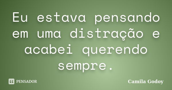 Eu estava pensando em uma distração e acabei querendo sempre.... Frase de Camila Godoy.