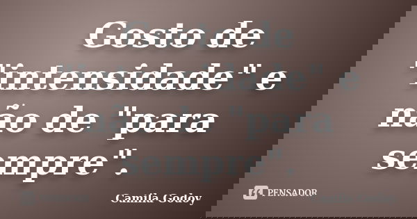 Gosto de "intensidade" e não de "para sempre".... Frase de Camila Godoy.