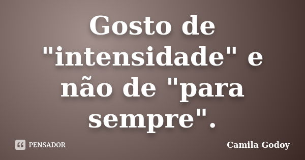 Gosto de "intensidade" e não de "para sempre".... Frase de Camila Godoy.