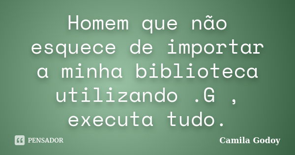 Homem que não esquece de importar a minha biblioteca utilizando .G , executa tudo.... Frase de Camila Godoy.