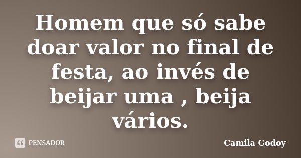 Homem que só sabe doar valor no final de festa, ao invés de beijar uma , beija vários.... Frase de Camila Godoy.