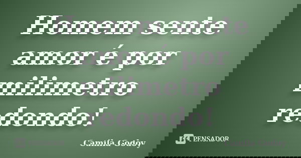 Homem sente amor é por milimetro redondo!... Frase de Camila Godoy.