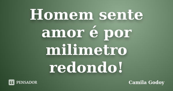 Homem sente amor é por milimetro redondo!... Frase de Camila Godoy.