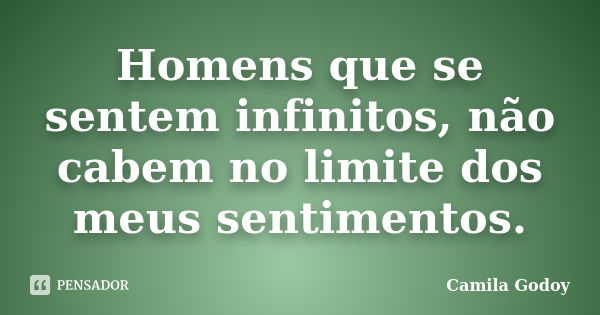 Homens que se sentem infinitos, não cabem no limite dos meus sentimentos.... Frase de Camila Godoy.