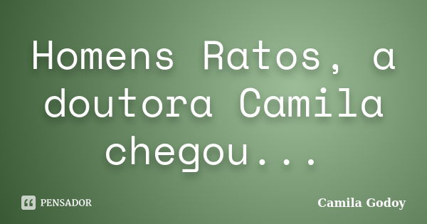 Homens Ratos, a doutora Camila chegou...... Frase de Camila Godoy.