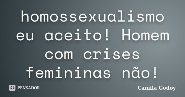 homossexualismo eu aceito! Homem com crises femininas não!... Frase de Camila Godoy.