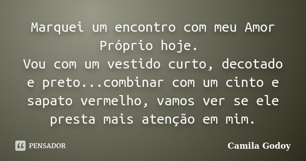 Marquei um encontro com meu Amor Próprio hoje. Vou com um vestido curto, decotado e preto...combinar com um cinto e sapato vermelho, vamos ver se ele presta mai... Frase de Camila Godoy.