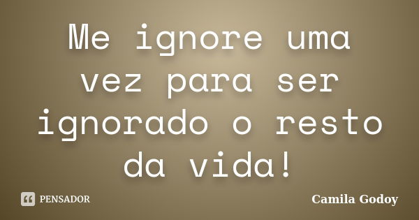 Me ignore uma vez para ser ignorado o resto da vida!... Frase de Camila Godoy.