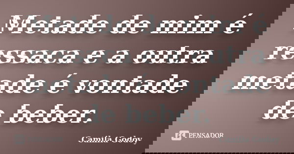 Metade de mim é ressaca e a outra metade é vontade de beber.... Frase de Camila Godoy.
