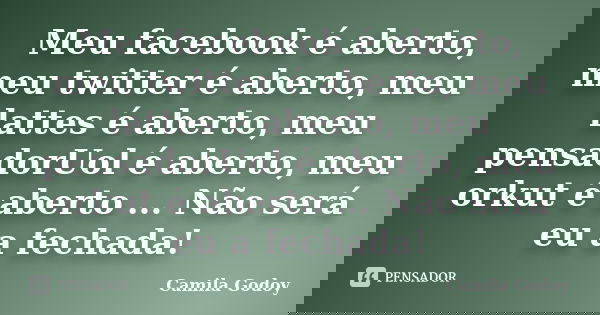 Meu facebook é aberto, meu twitter é aberto, meu lattes é aberto, meu pensadorUol é aberto, meu orkut é aberto ... Não será eu a fechada!... Frase de Camila Godoy.