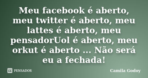 Meu facebook é aberto, meu twitter é aberto, meu lattes é aberto, meu pensadorUol é aberto, meu orkut é aberto ... Não será eu a fechada!... Frase de Camila Godoy.