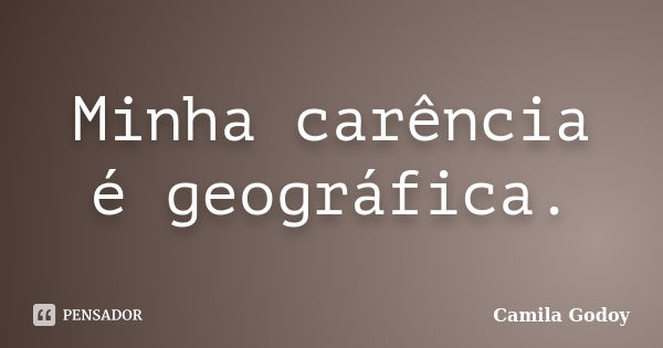 Minha carência é geográfica.... Frase de Camila Godoy.