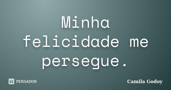 Minha felicidade me persegue.... Frase de Camila Godoy.