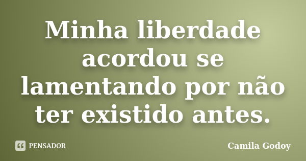 Minha liberdade acordou se lamentando por não ter existido antes.... Frase de Camila Godoy.