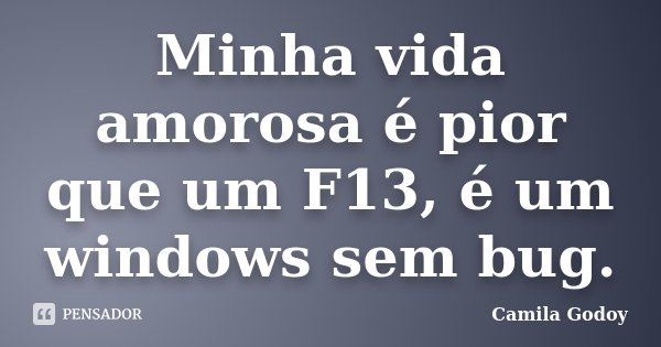 Minha vida amorosa é pior que um F13, é um windows sem bug.... Frase de Camila Godoy.