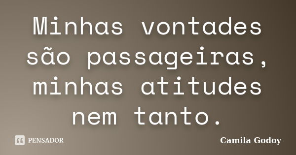 Minhas vontades são passageiras, minhas atitudes nem tanto.... Frase de Camila Godoy.