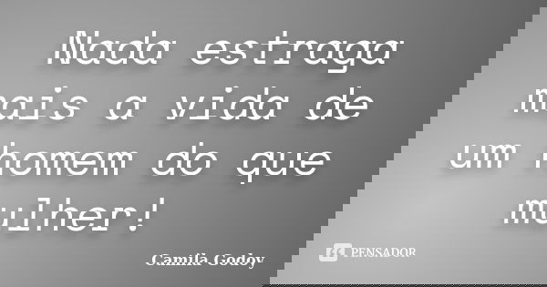 Nada estraga mais a vida de um homem do que mulher!... Frase de Camila Godoy.