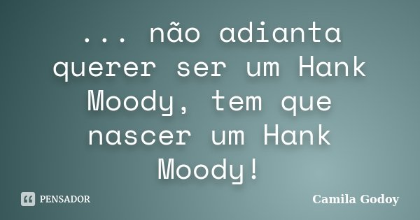 ... não adianta querer ser um Hank Moody, tem que nascer um Hank Moody!... Frase de Camila Godoy.