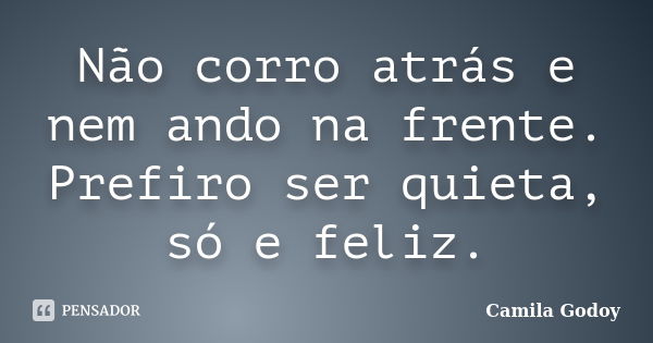 Não corro atrás e nem ando na frente. Prefiro ser quieta, só e feliz.... Frase de Camila Godoy.