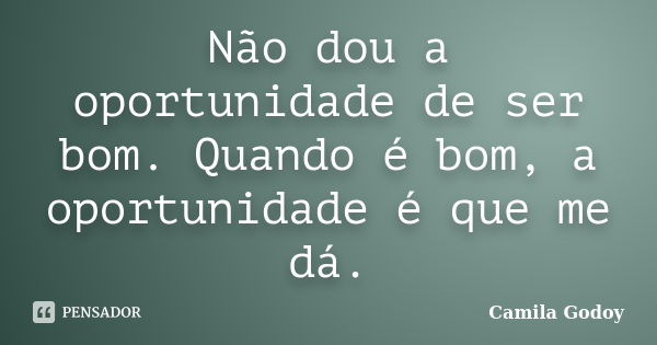 Não dou a oportunidade de ser bom. Quando é bom, a oportunidade é que me dá.... Frase de Camila Godoy.