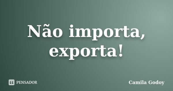 Não importa, exporta!... Frase de Camila Godoy.